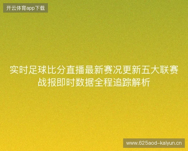 实时足球比分直播最新赛况更新五大联赛战报即时数据全程追踪解析