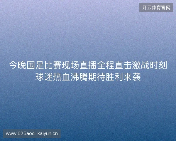 今晚国足比赛现场直播全程直击激战时刻球迷热血沸腾期待胜利来袭